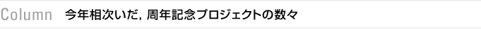 column　今年相次いだ，周年記念プロジェクトの数々