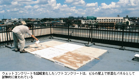 ウェットコンクリートを超軽量化したソフトコンクリートは，ビルの屋上で低温化パネルとして試験的に使われている
