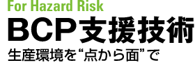 For Hazard Risk　BCP支援技術　生産環境を“点から面”で