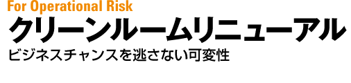 For Strategic Risk　クリーンルームリニューアル　ビジネスチャンスを逃さない可変性