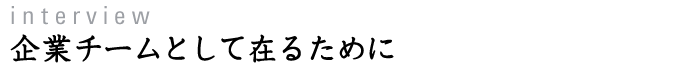 interview 企業チームとして在るために