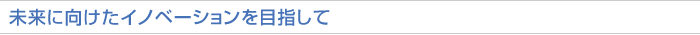 未来に向けたイノベーションを目指して