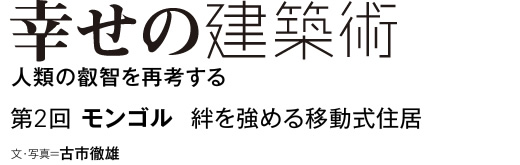 幸せの建築術　人類の叡智を再考する　第2回　モンゴル　絆を強める移動式住居