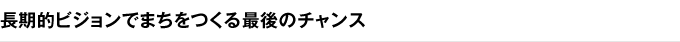 長期的ビジョンでまちをつくる最後のチャンス