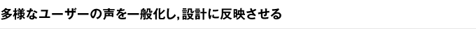 多様なユーザーの声を一般化し，設計に反映させる