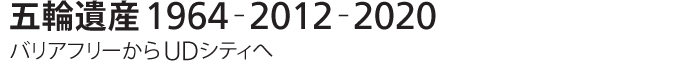 五輪遺産1964-2012-2020　バリアフリーからUDシティへ