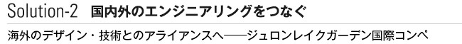 Solution-2 国内外のエンジニアリングをつなぐ　海外のデザイン・技術とのアライアンスへ──ジュロンレイクガーデン国際コンペ