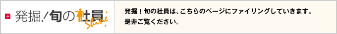 発掘！旬の社員は、こちらのページにファイリングしていきます。是非ご覧ください。