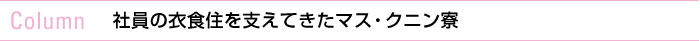 column　社員の衣食住を支えてきたマス・クニン寮