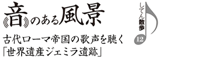 音のある風景　支店散歩12　古代ローマ帝国の歌声を聴く「世界遺産ジェミラ遺跡」