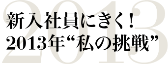 新入社員にきく！ 2013年“私の挑戦”