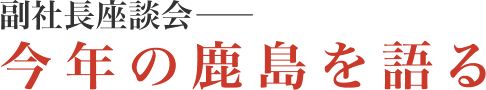 副社長座談会―― 今年の鹿島を語る