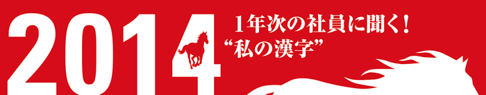 1年次の社員に聞く！ 2014年“私の漢字”