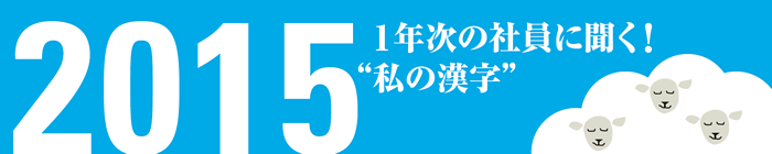 1年次の社員に聞く！ 2015年 “私の漢字”