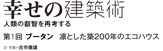 幸せの建築術　人類の叡智を再考する　第1回　ブータン　凛とした築200年のエコハウス