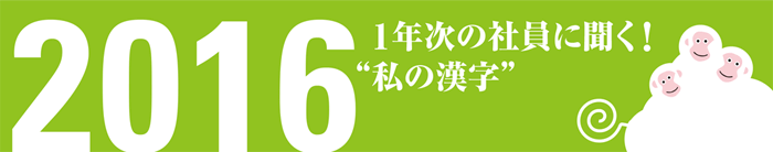 1年次の社員に聞く！ 2016年 “私の漢字”