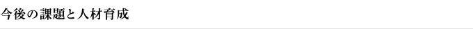 今後の課題と人材育成