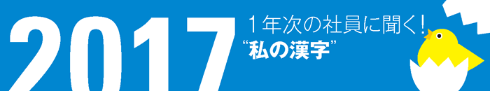 1年次の社員に聞く！　2017年“私の漢字”