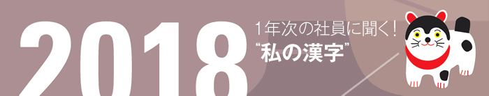 1年次の社員に聞く！　2018年“私の漢字”