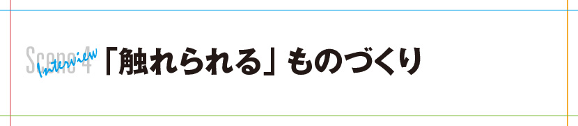 Scene 4 Interview 「触れられる」ものづくり