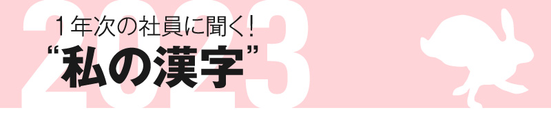 1年次の社員に聞く！2023年私の漢字