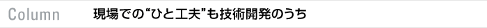 Column 現場での“ひと工夫”も技術開発のうち