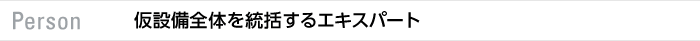 Person 仮設備全体を統括するエキスパート