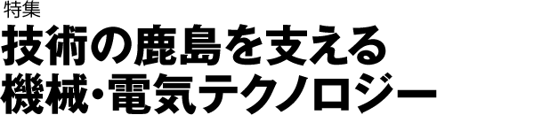 特集「技術の鹿島を支える機械・電気テクノロジー」