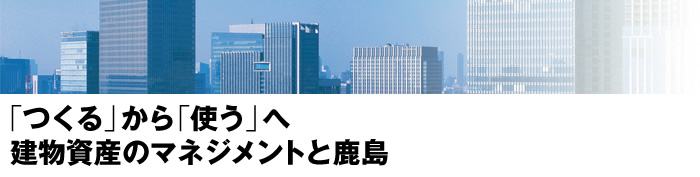 「つくる」から「使う」へ建物資産のマネジメントと鹿島