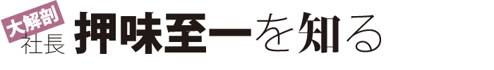 大解剖　社長 押味至一を知る