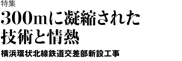 300mに凝縮された技術と情熱　横浜環状北線鉄道交差部新設工事