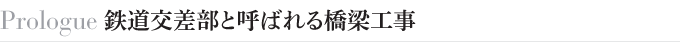 Prologue　鉄道交差部と呼ばれる橋梁工事