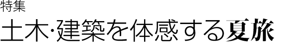 特集　土木・建築を体感する夏旅