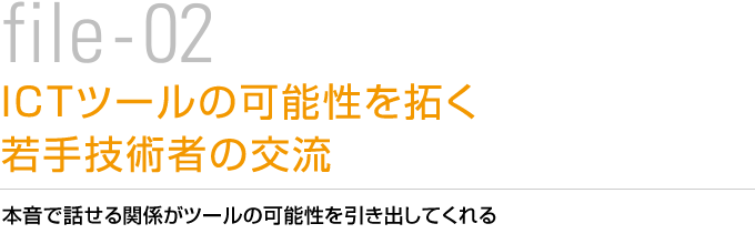 file-02 ICTツールの可能性を拓く若手技術者の交流　本音で話せる関係がツールの可能性を引き出してくれる