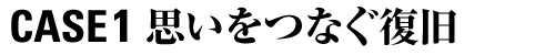 CASE 1 思いをつなぐ復旧