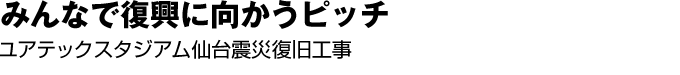 みんなで復興に向かうピッチ　ユアテックスタジアム仙台震災復旧工事