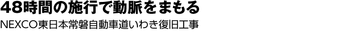 48時間の施工で動脈をまもる　NEXCO東日本常磐自動車道いわき復旧工事