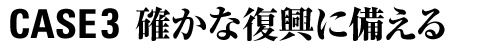 CASE 3 確かな復興に備える