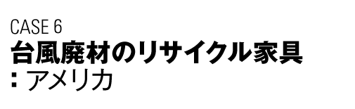 CASE6　台風廃材のリサイクル家具（アメリカ）