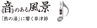 音のある風景　支店散歩16　「熱の湯」に響く草津節