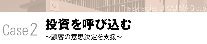 Case2 投資を呼び込む ～顧客の意思決定を支援～