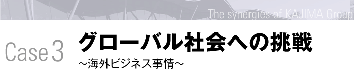 Case3 グローバル社会への挑戦 ～海外ビジネス事情～