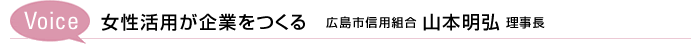 Voice　女性活用が企業をつくる　広島市信用組合 山本明弘 理事長