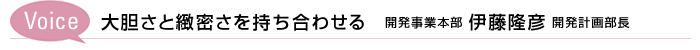 Voice　大胆さと緻密さを持ち合わせる　開発事業本部 伊藤隆彦 開発計画部長