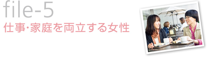 file-5　仕事・家庭を両立する女性