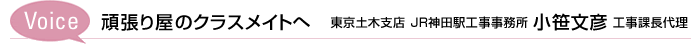 Voice　頑張り屋のクラスメイトへ　東京土木支店 JR神田駅工事事務所 小笹文彦 工事課長代理