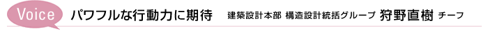 Voice　パワフルな行動力に期待　建築設計本部 構造設計統括グループ 狩野直樹 チーフ