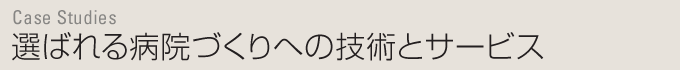 Case Studies　選ばれる病院づくりへの技術とサービス