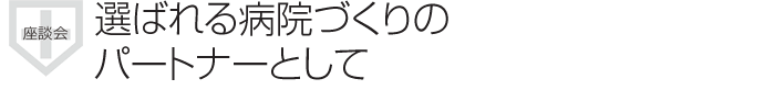 座談会　選ばれる病院づくりのパートナーとして