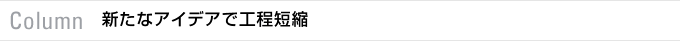 Column　新たなアイデアで工程短縮